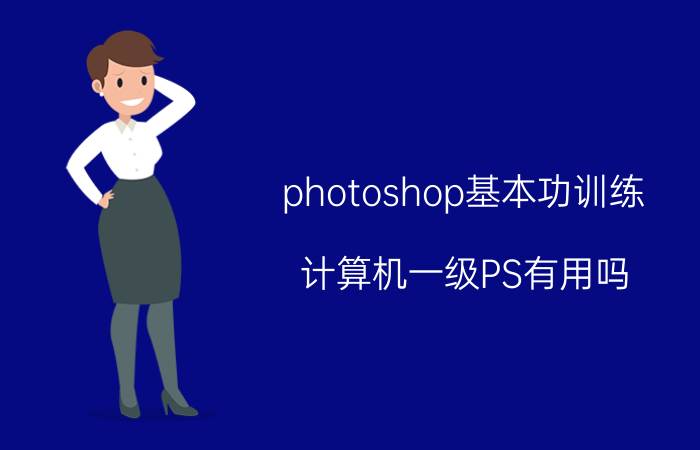 photoshop基本功训练 计算机一级PS有用吗？考试内容有哪些？